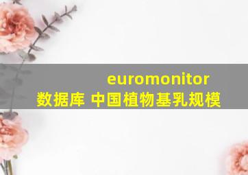 euromonitor数据库 中国植物基乳规模